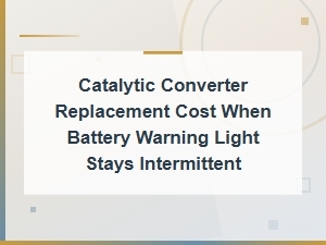 Catalytic Converter Replacement Cost When Battery Warning Light Stays Intermittent